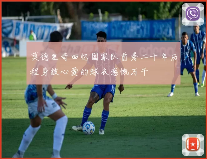 莫德里奇回忆国家队首秀二十年历程身披心爱的球衣感慨万千