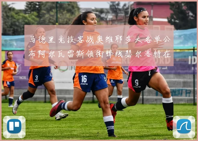 马德里竞技客战奥维耶多大名单公布阿尔瓦雷斯领衔锋线瑟尔洛特在列