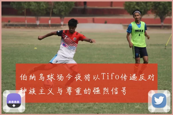 伯纳乌球场今夜将以Tifo传递反对种族主义与尊重的强烈信号