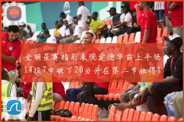 全明星赛精彩表现爱德华兹上半场14投7中砍下20分并在第二节独得17分