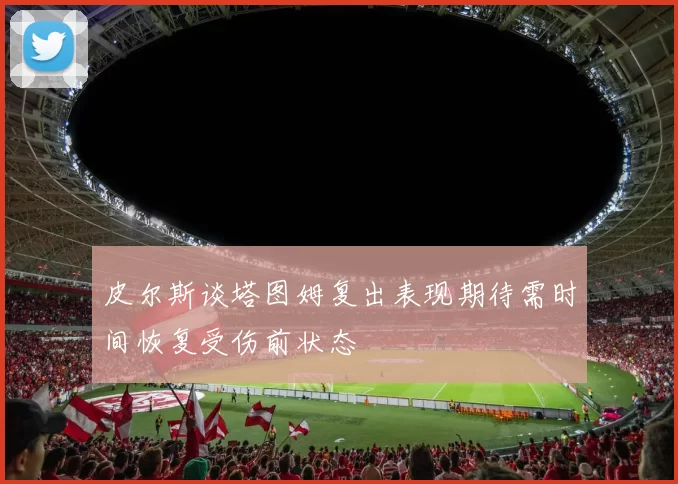 皮尔斯谈塔图姆复出表现期待需时间恢复受伤前状态