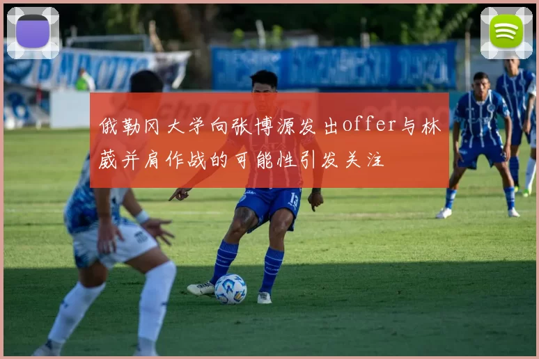 俄勒冈大学向张博源发出offer与林葳并肩作战的可能性引发关注