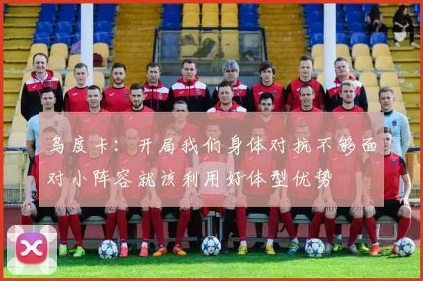 乌度卡：开局我们身体对抗不够面对小阵容就该利用好体型优势