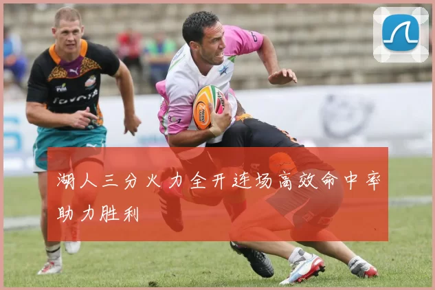 湖人三分火力全开连场高效命中率助力胜利