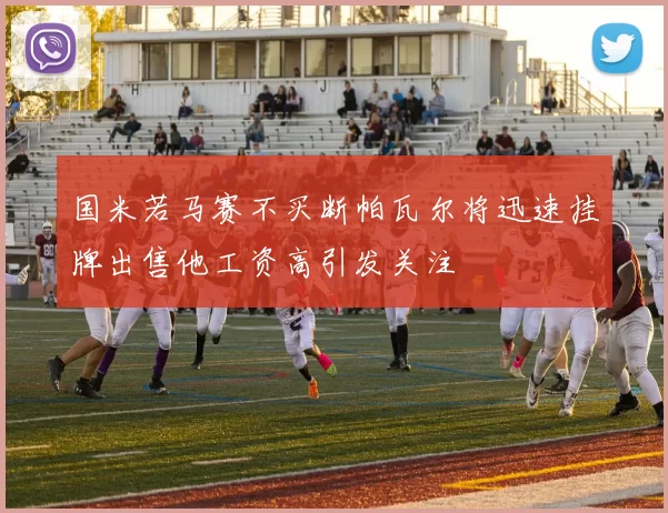 国米若马赛不买断帕瓦尔将迅速挂牌出售他工资高引发关注