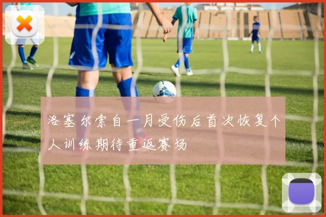 洛塞尔索自一月受伤后首次恢复个人训练期待重返赛场