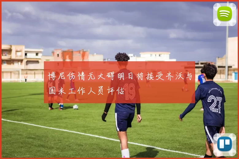 博尼伤情无大碍明日将接受齐沃与国米工作人员评估