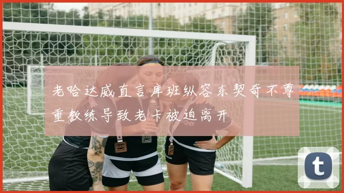 老哈达威直言库班纵容东契奇不尊重教练导致老卡被迫离开