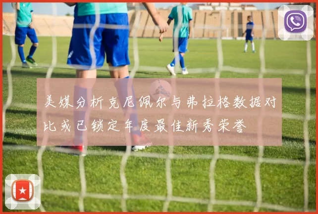 美媒分析克尼佩尔与弗拉格数据对比或已锁定年度最佳新秀荣誉