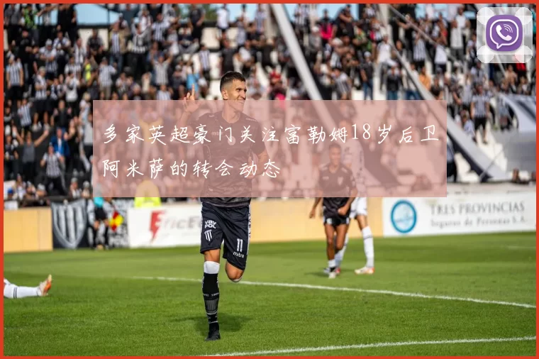 多家英超豪门关注富勒姆18岁后卫阿米萨的转会动态