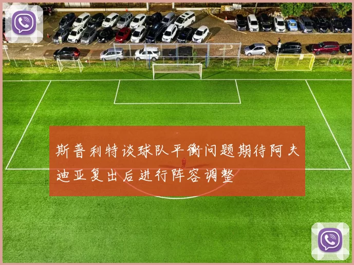 斯普利特谈球队平衡问题期待阿夫迪亚复出后进行阵容调整