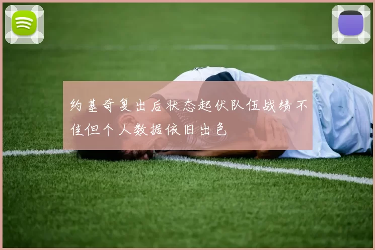 约基奇复出后状态起伏队伍战绩不佳但个人数据依旧出色