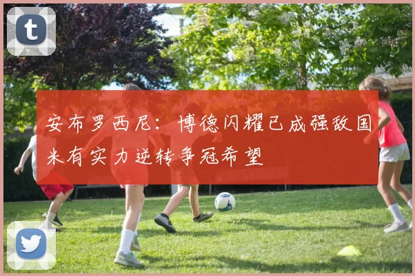安布罗西尼：博德闪耀已成强敌国米有实力逆转争冠希望