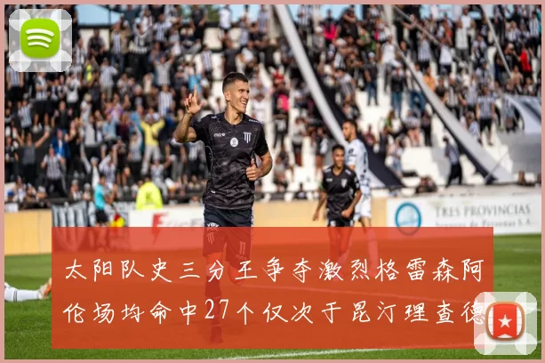 太阳队史三分王争夺激烈格雷森阿伦场均命中27个仅次于昆汀理查德森