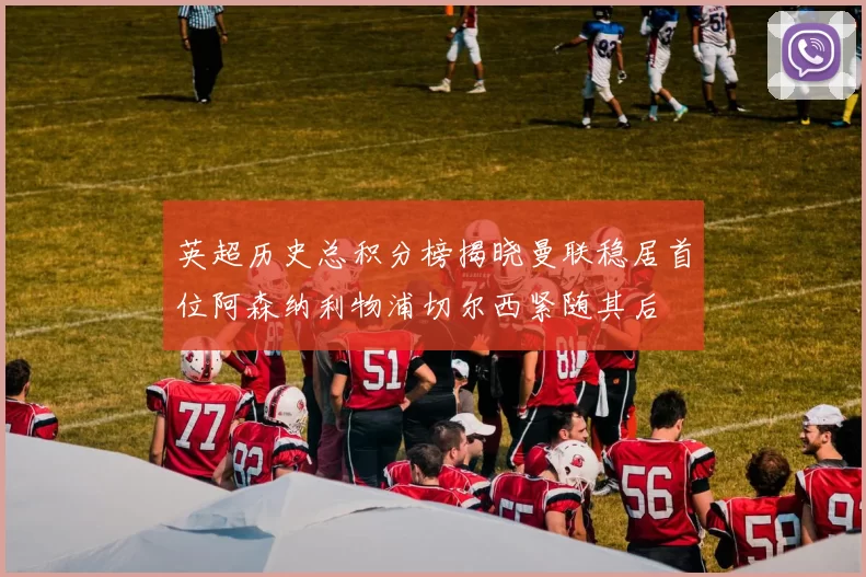 英超历史总积分榜揭晓曼联稳居首位阿森纳利物浦切尔西紧随其后