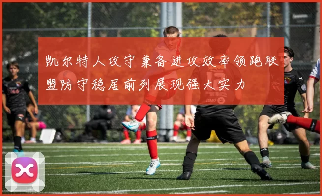 凯尔特人攻守兼备进攻效率领跑联盟防守稳居前列展现强大实力