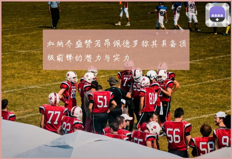 加纳乔盛赞若昂佩德罗称其具备顶级前锋的潜力与实力