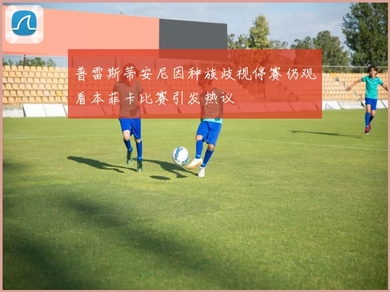 普雷斯蒂安尼因种族歧视停赛仍观看本菲卡比赛引发热议