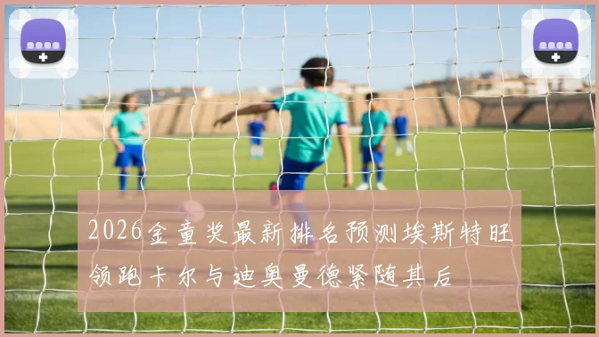 2026金童奖最新排名预测埃斯特旺领跑卡尔与迪奥曼德紧随其后