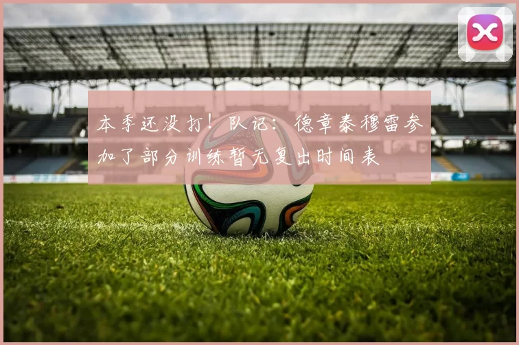 本季还没打！队记：德章泰穆雷参加了部分训练暂无复出时间表
