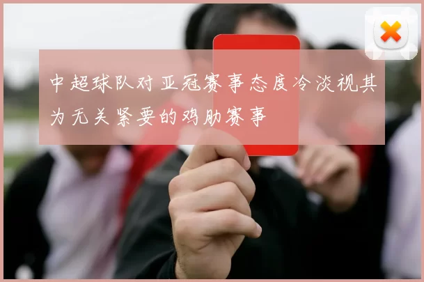 中超球队对亚冠赛事态度冷淡视其为无关紧要的鸡肋赛事