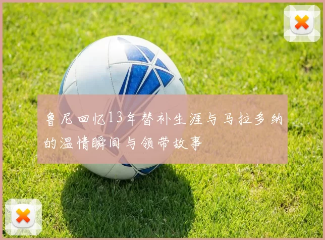 鲁尼回忆13年替补生涯与马拉多纳的温情瞬间与领带故事