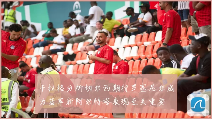 卡拉格分析切尔西期待罗塞尼尔成为蓝军新阿尔特塔表现至关重要