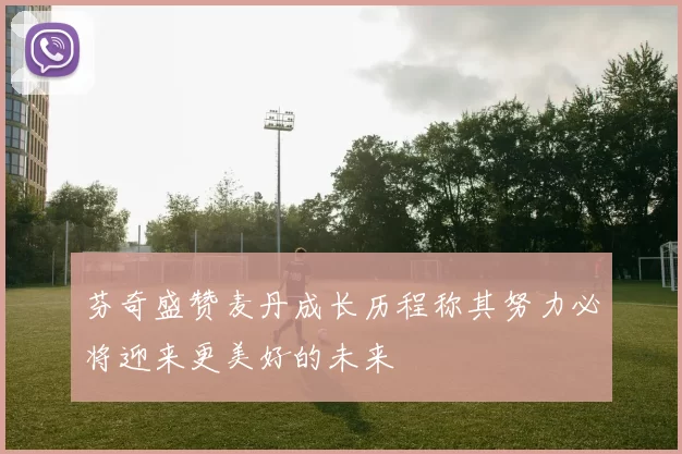 芬奇盛赞麦丹成长历程称其努力必将迎来更美好的未来