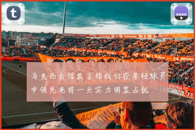 马克西自信发言称我们在年轻球员中领先老将一头实力明显占优