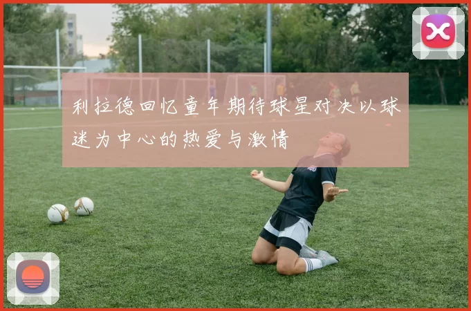 利拉德回忆童年期待球星对决以球迷为中心的热爱与激情